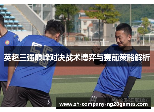 英超三强巅峰对决战术博弈与赛前策略解析