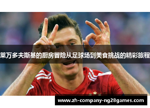 莱万多夫斯基的厨房冒险从足球场到美食挑战的精彩旅程