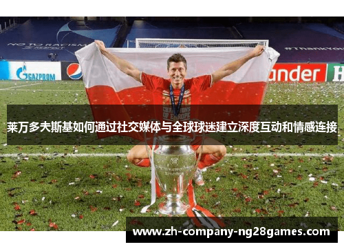莱万多夫斯基如何通过社交媒体与全球球迷建立深度互动和情感连接
