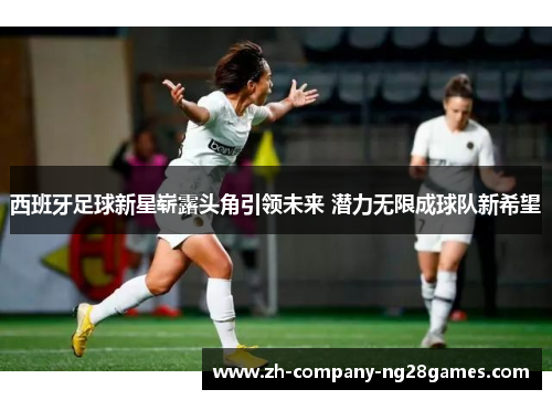 西班牙足球新星崭露头角引领未来 潜力无限成球队新希望