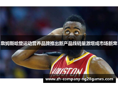 詹姆斯哈登运动营养品牌推出新产品线销量激增成市场新宠