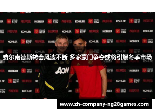 费尔南德斯转会风波不断 多家豪门争夺或将引爆冬季市场