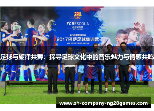 足球与旋律共舞：探寻足球文化中的音乐魅力与情感共鸣