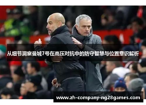 从细节洞察曼城7号在高压对抗中的防守智慧与位置意识解析