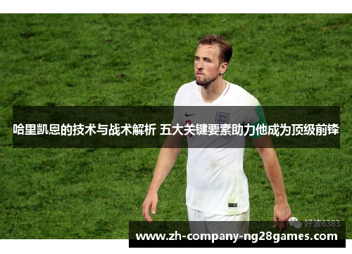 哈里凯恩的技术与战术解析 五大关键要素助力他成为顶级前锋