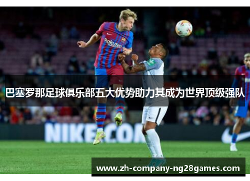 巴塞罗那足球俱乐部五大优势助力其成为世界顶级强队