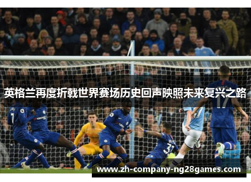 英格兰再度折戟世界赛场历史回声映照未来复兴之路