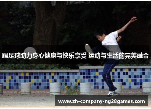 踢足球助力身心健康与快乐享受 运动与生活的完美融合