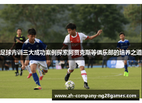 足球青训三大成功案例探索阿贾克斯等俱乐部的培养之道