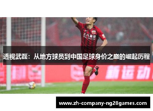 透视武磊：从地方球员到中国足球身价之巅的崛起历程