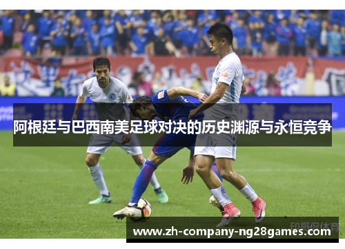 阿根廷与巴西南美足球对决的历史渊源与永恒竞争