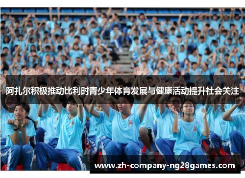 阿扎尔积极推动比利时青少年体育发展与健康活动提升社会关注