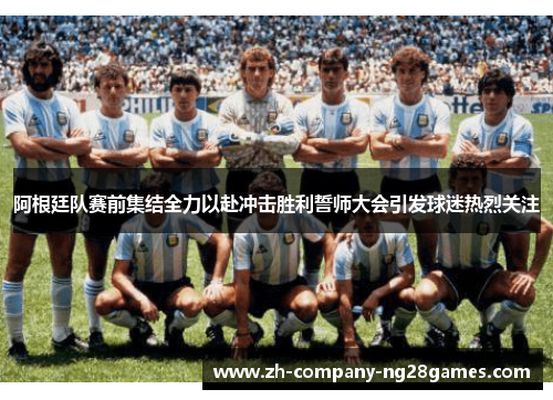 阿根廷队赛前集结全力以赴冲击胜利誓师大会引发球迷热烈关注