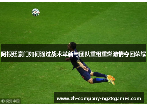 阿根廷豪门如何通过战术革新与团队重组重燃激情夺回荣耀