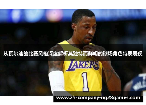从瓦尔迪的比赛风格深度解析其独特而鲜明的球场角色特质表现 从瓦尔迪的比赛风格深度解析其独特而鲜明的球场角色特质表现