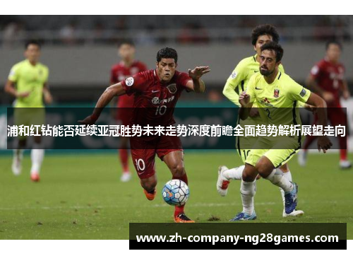浦和红钻能否延续亚冠胜势未来走势深度前瞻全面趋势解析展望走向