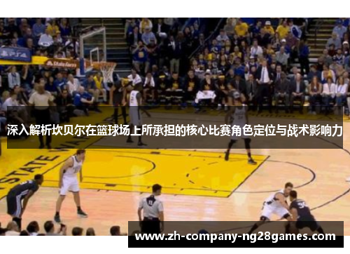 深入解析坎贝尔在篮球场上所承担的核心比赛角色定位与战术影响力