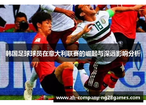 韩国足球球员在意大利联赛的崛起与深远影响分析 韩国足球球员在意大利联赛的崛起与深远影响分析