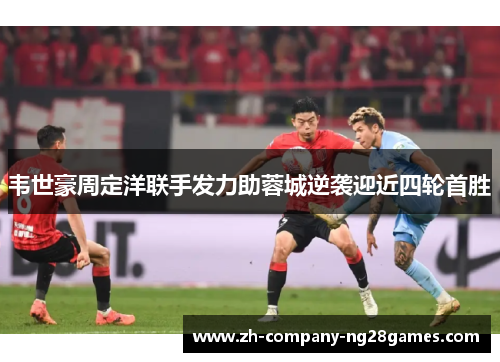 韦世豪周定洋联手发力助蓉城逆袭迎近四轮首胜 韦世豪周定洋联手发力助蓉城逆袭迎近四轮首胜