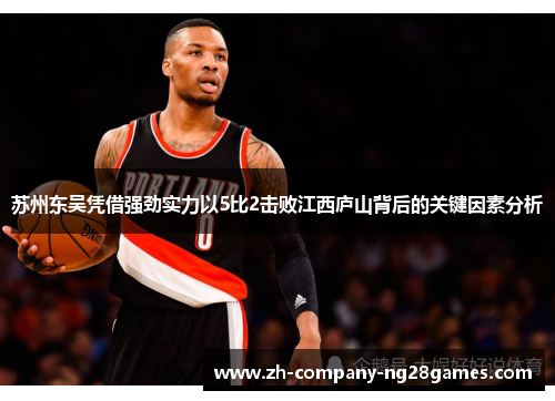 苏州东吴凭借强劲实力以5比2击败江西庐山背后的关键因素分析 苏州东吴凭借强劲实力以5比2击败江西庐山背后的关键因素分析