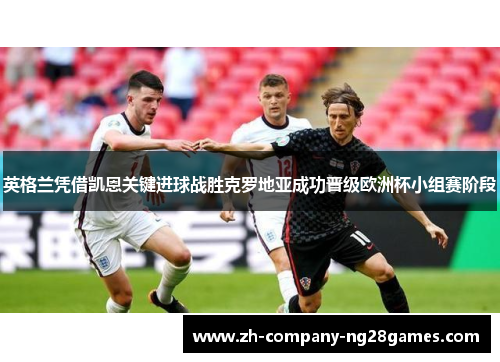 英格兰凭借凯恩关键进球战胜克罗地亚成功晋级欧洲杯小组赛阶段