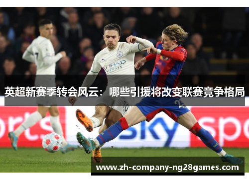 英超新赛季转会风云：哪些引援将改变联赛竞争格局