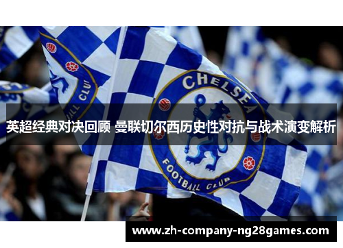 英超经典对决回顾 曼联切尔西历史性对抗与战术演变解析