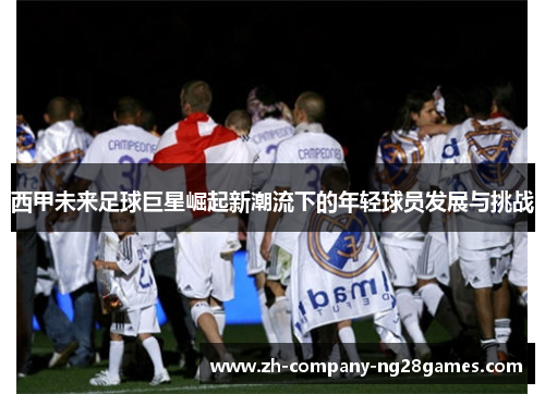西甲未来足球巨星崛起新潮流下的年轻球员发展与挑战