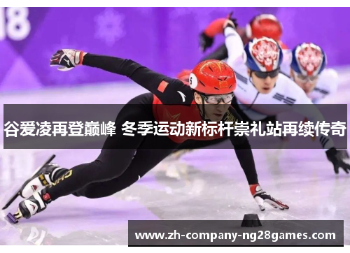 谷爱凌再登巅峰 冬季运动新标杆崇礼站再续传奇