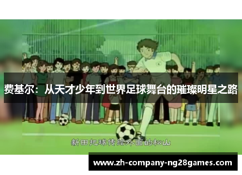 费基尔:从天才少年到世界足球舞台的璀璨明星之路 费基尔:从天才少年到世界足球舞台的璀璨明星之路