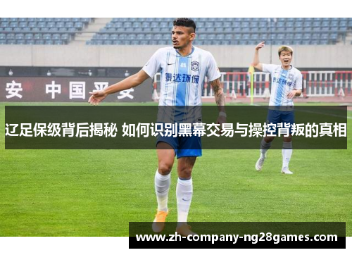 辽足保级背后揭秘 如何识别黑幕交易与操控背叛的真相