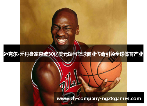 迈克尔·乔丹身家突破30亿美元续写篮球商业传奇引领全球体育产业 迈克尔·乔丹身家突破30亿美元续写篮球商业传奇引领全球体育产业