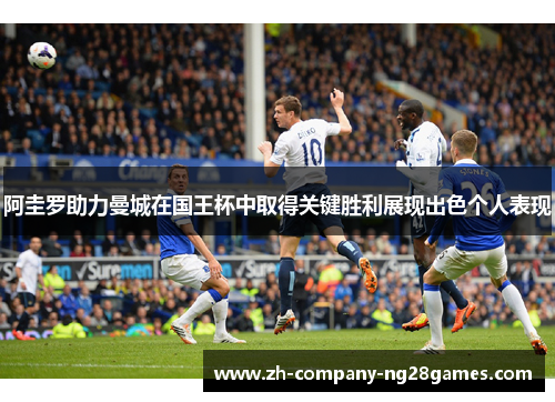 阿圭罗助力曼城在国王杯中取得关键胜利展现出色个人表现