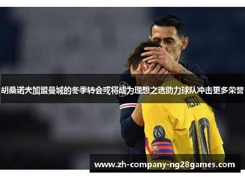 胡桑诺夫加盟曼城的冬季转会或将成为理想之选助力球队冲击更多荣誉