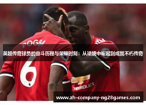 英超传奇球员的奋斗历程与荣耀时刻：从逆境中崛起到成就不朽传奇