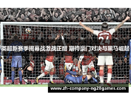 英超新赛季揭幕战激战正酣 期待豪门对决与黑马崛起