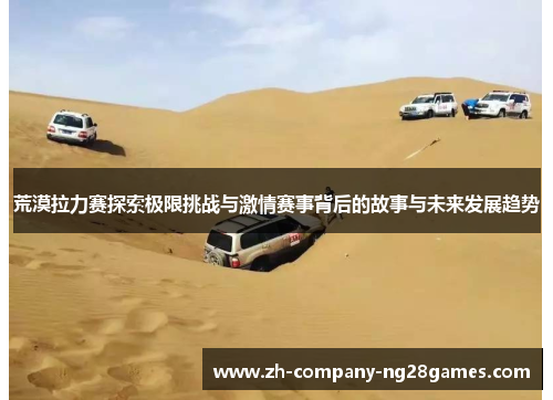 荒漠拉力赛探索极限挑战与激情赛事背后的故事与未来发展趋势