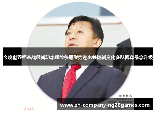 今晚世界杯备战最新动态释放争冠形势迎来关键新变化多队博弈悬念升级