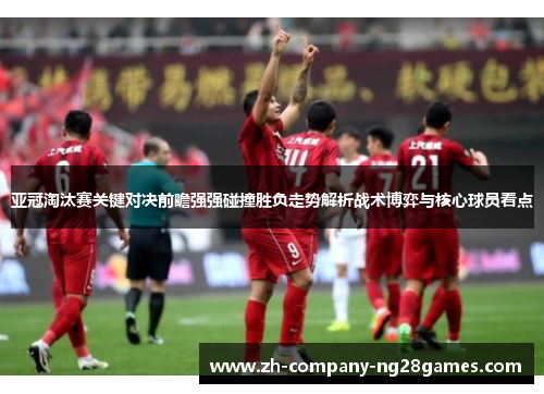 亚冠淘汰赛关键对决前瞻强强碰撞胜负走势解析战术博弈与核心球员看点
