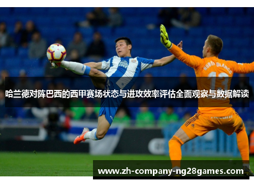 哈兰德对阵巴西的西甲赛场状态与进攻效率评估全面观察与数据解读