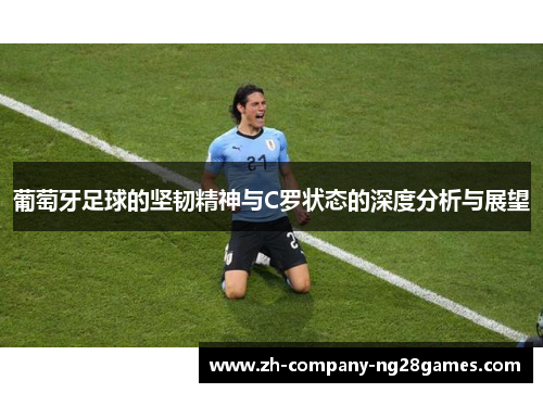 葡萄牙足球的坚韧精神与C罗状态的深度分析与展望