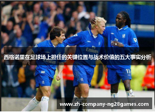 西格诺里在足球场上担任的关键位置与战术价值的五大事实分析 西格诺里在足球场上担任的关键位置与战术价值的五大事实分析