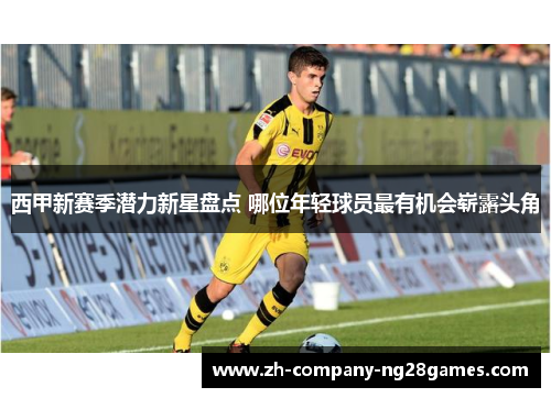 西甲新赛季潜力新星盘点 哪位年轻球员最有机会崭露头角