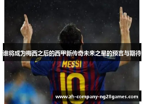 谁将成为梅西之后的西甲新传奇未来之星的预言与期待