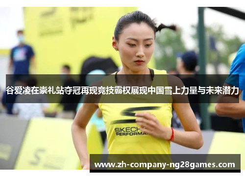谷爱凌在崇礼站夺冠再现竞技霸权展现中国雪上力量与未来潜力