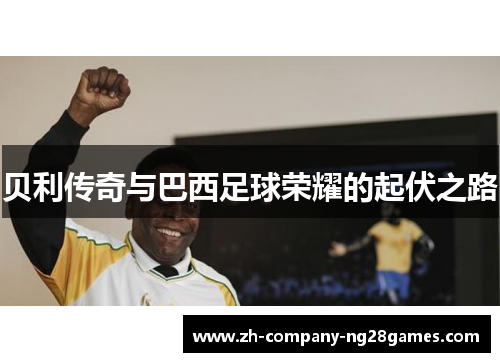 贝利传奇与巴西足球荣耀的起伏之路 贝利传奇与巴西足球荣耀的起伏之路
