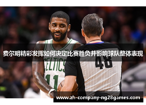 费尔明精彩发挥如何决定比赛胜负并影响球队整体表现 费尔明精彩发挥如何决定比赛胜负并影响球队整体表现