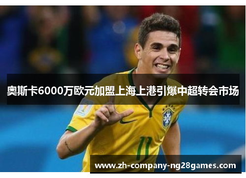 奥斯卡6000万欧元加盟上海上港引爆中超转会市场