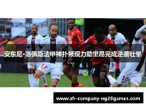 安东尼·洛佩斯法甲神扑频现力助里昂完成逆袭壮举 安东尼·洛佩斯法甲神扑频现力助里昂完成逆袭壮举