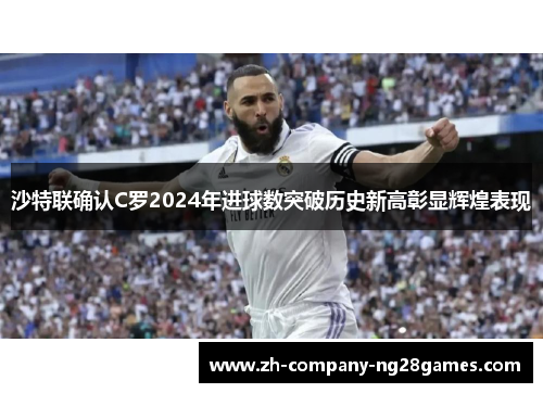 沙特联确认C罗2024年进球数突破历史新高彰显辉煌表现